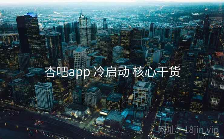 杏吧app 冷启动 核心干货 杏吧app 冷启动 核心干货