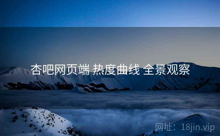杏吧网页端 热度曲线 全景观察 杏吧网页端 热度曲线 全景观察