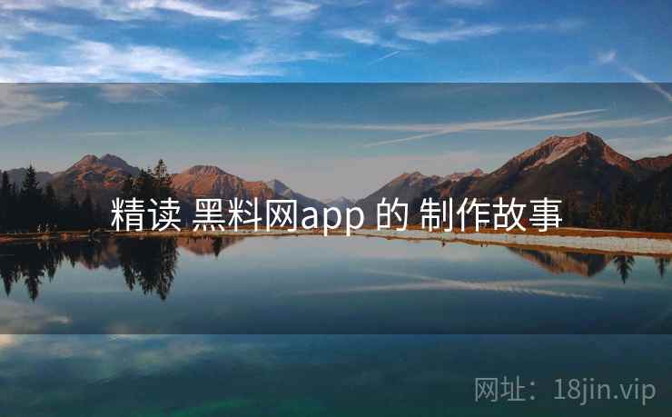 精读 黑料网app 的 制作故事 精读 黑料网app 的 制作故事