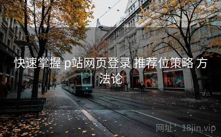 快速掌握 p站网页登录 推荐位策略 方法论