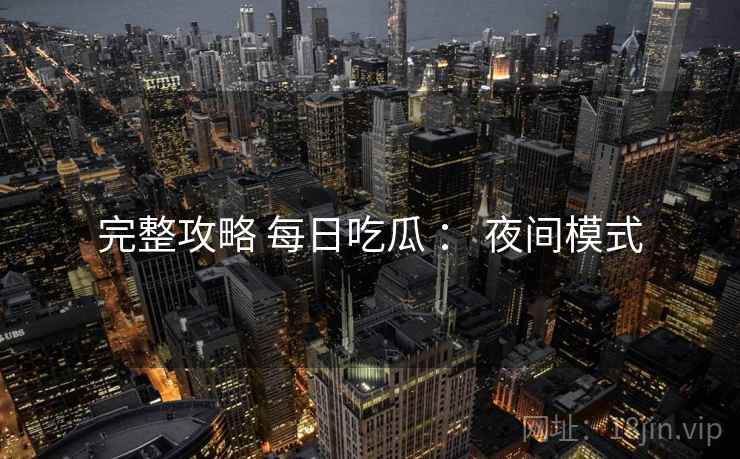完整攻略 每日吃瓜 : 夜间模式 完整攻略 每日吃瓜 : 夜间模式
