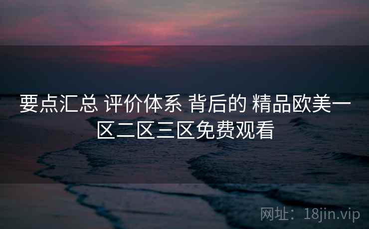 要点汇总 评价体系 背后的 精品欧美一区二区三区免费观看 要点汇总 评价体系 背后的 精品欧美一区二区三区免费观看