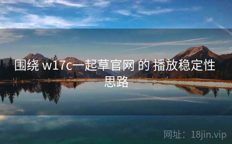 围绕 w17c一起草官网 的 播放稳定性 思路