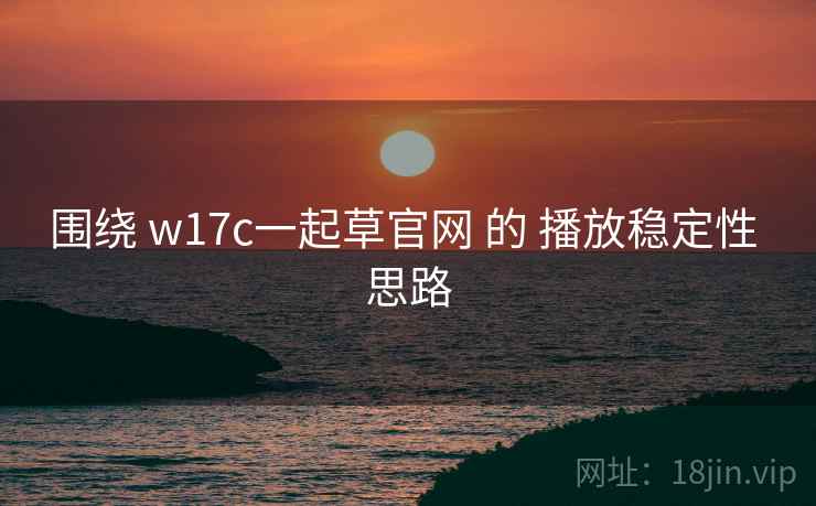 围绕 w17c一起草官网 的 播放稳定性 思路 围绕 w17c一起草官网 的 播放稳定性 思路