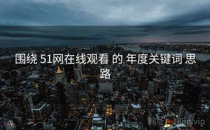 围绕 51网在线观看 的 年度关键词 思路 围绕 51网在线观看 的 年度关键词 思路