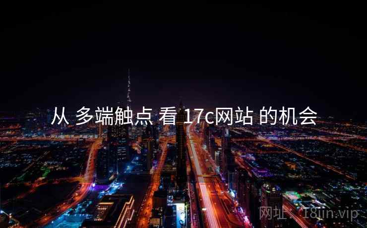 从 多端触点 看 17c网站 的机会 从 多端触点 看 17c网站 的机会