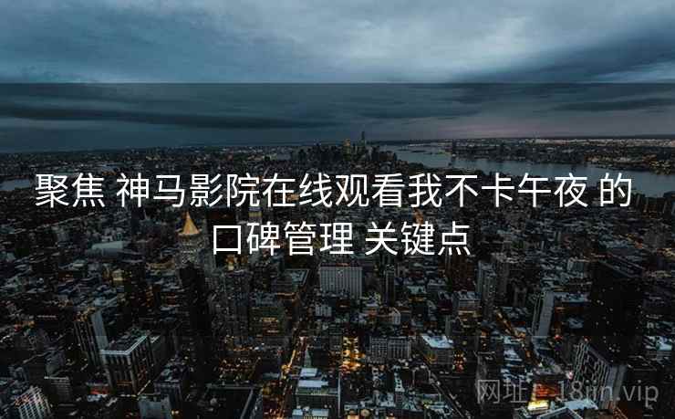 聚焦 神马影院在线观看我不卡午夜 的 口碑管理 关键点