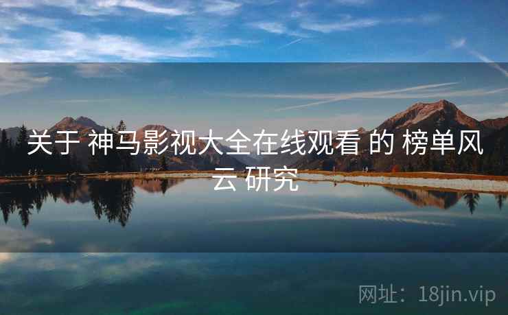 关于 神马影视大全在线观看 的 榜单风云 研究 关于 神马影视大全在线观看 的 榜单风云 研究
