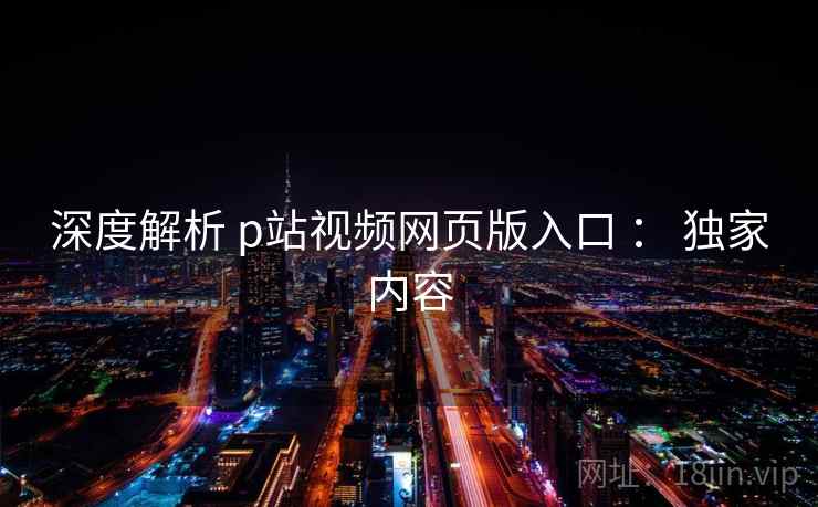 深度解析 p站视频网页版入口 : 独家内容 深度解析 p站视频网页版入口 : 独家内容