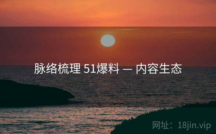 脉络梳理 51爆料 — 内容生态